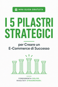 Mini Guida Gratuita: I 5 Pilastri Strategici per Creare un E-Commerce di Successo